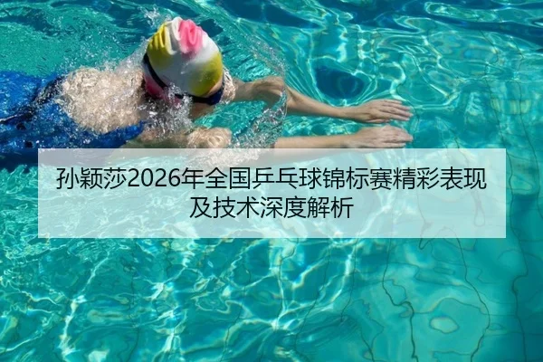 孙颖莎2026年全国乒乓球锦标赛精彩表现及技术深度解析